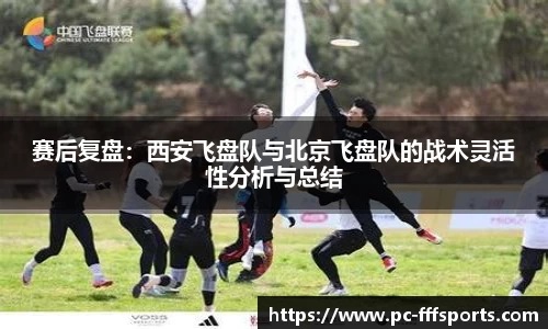 赛后复盘：西安飞盘队与北京飞盘队的战术灵活性分析与总结